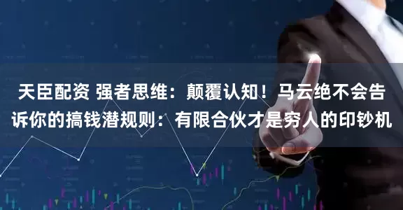天臣配资 强者思维：颠覆认知！马云绝不会告诉你的搞钱潜规则：有限合伙才是穷人的印钞机