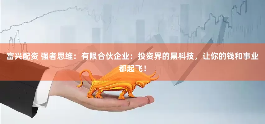 富兴配资 强者思维：有限合伙企业：投资界的黑科技，让你的钱和事业都起飞！