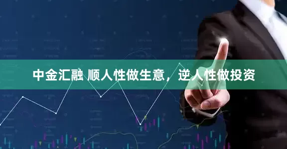 中金汇融 顺人性做生意，逆人性做投资