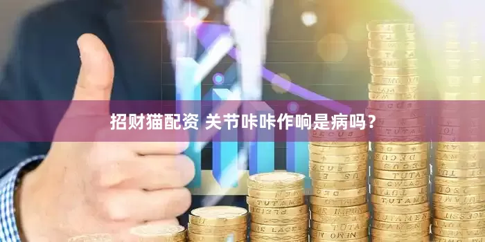 招财猫配资 关节咔咔作响是病吗？
