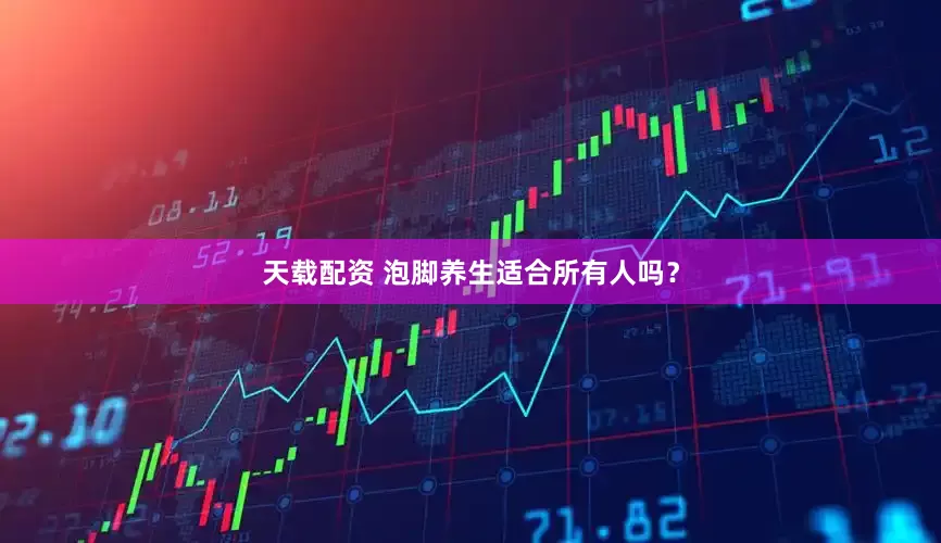 天载配资 泡脚养生适合所有人吗？