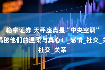 稳拿证券 天秤座真是“中央空调”？揭秘他们的温柔与真心！_感情_社交_关系