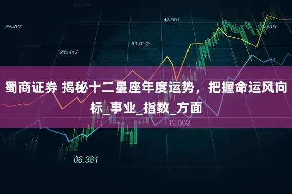 蜀商证券 揭秘十二星座年度运势，把握命运风向标_事业_指数_方面