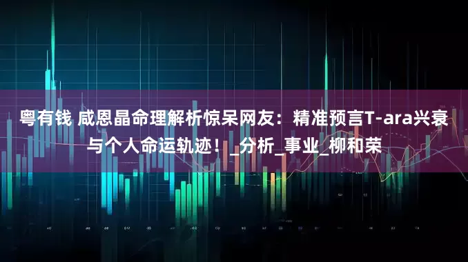 粤有钱 咸恩晶命理解析惊呆网友：精准预言T-ara兴衰与个人命运轨迹！_分析_事业_柳和荣