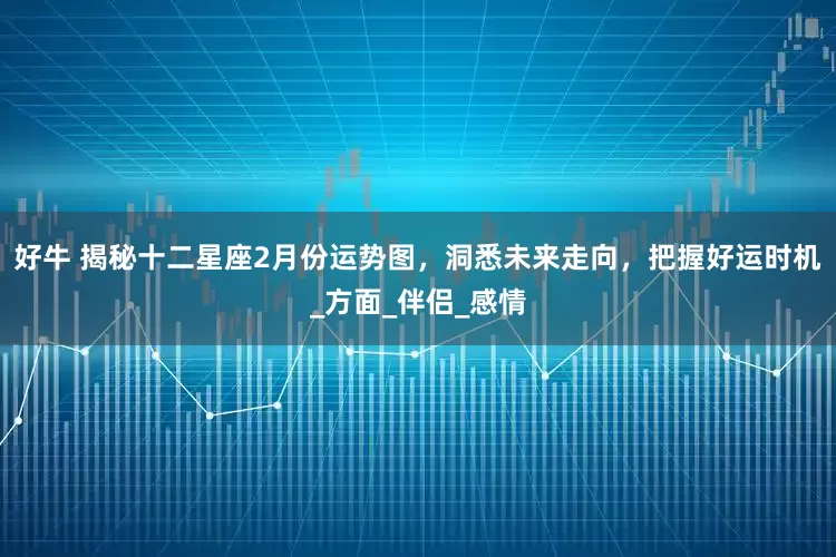 好牛 揭秘十二星座2月份运势图，洞悉未来走向，把握好运时机_方面_伴侣_感情