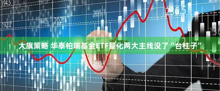 大旗策略 华泰柏瑞基金ETF量化两大主线没了“台柱子”