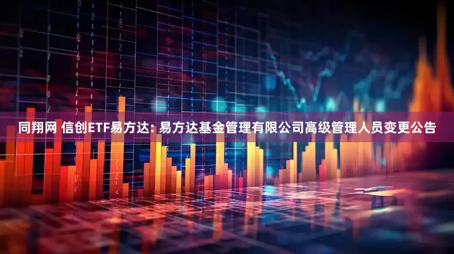同翔网 信创ETF易方达: 易方达基金管理有限公司高级管理人员变更公告