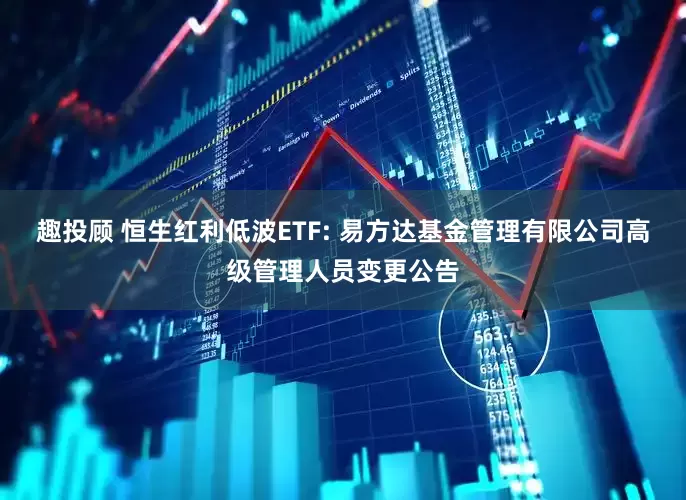 趣投顾 恒生红利低波ETF: 易方达基金管理有限公司高级管理人员变更公告