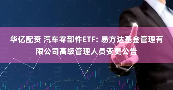 华亿配资 汽车零部件ETF: 易方达基金管理有限公司高级管理人员变更公告