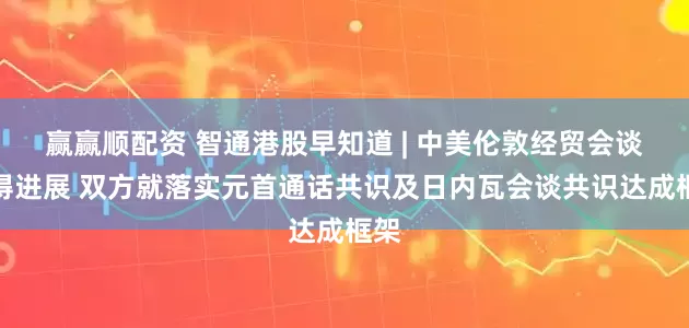 赢赢顺配资 智通港股早知道 | 中美伦敦经贸会谈取得进展 双方就落实元首通话共识及日内瓦会谈共识达成框架