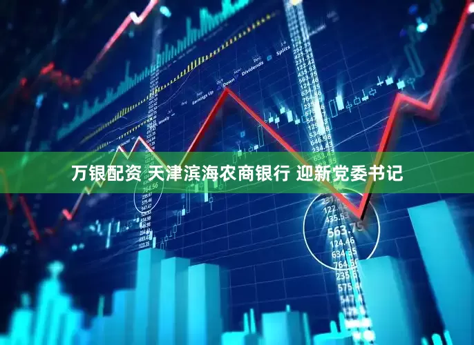 万银配资 天津滨海农商银行 迎新党委书记