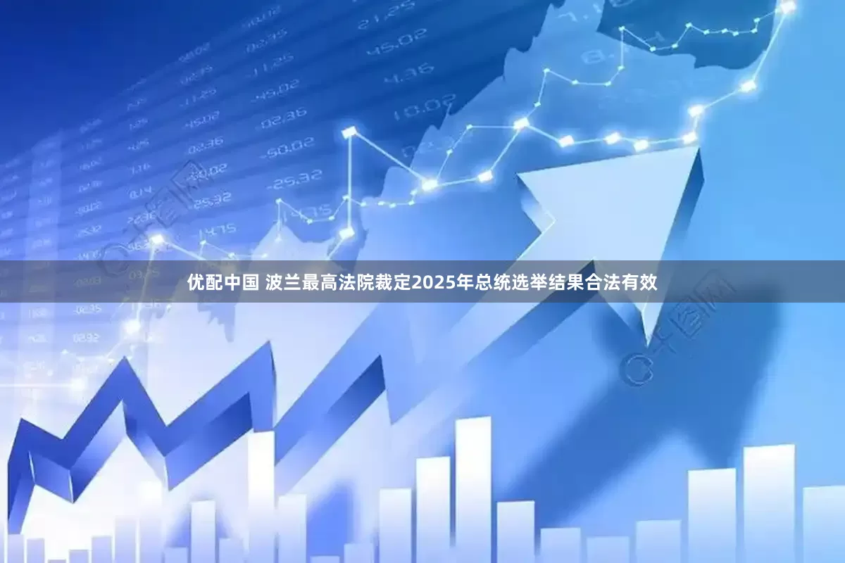 优配中国 波兰最高法院裁定2025年总统选举结果合法有效