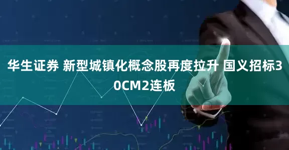 华生证券 新型城镇化概念股再度拉升 国义招标30CM2连板