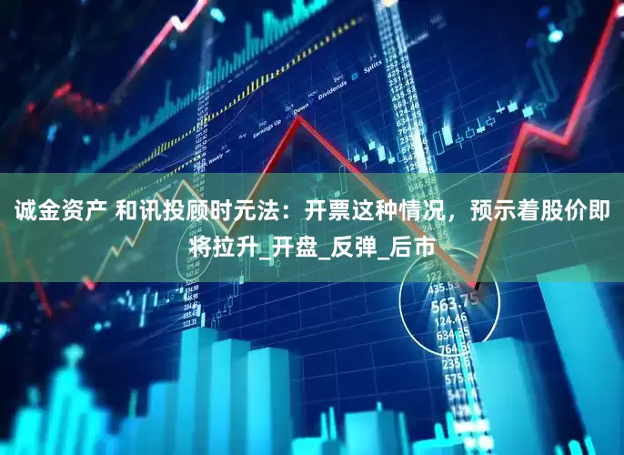 诚金资产 和讯投顾时元法：开票这种情况，预示着股价即将拉升_开盘_反弹_后市