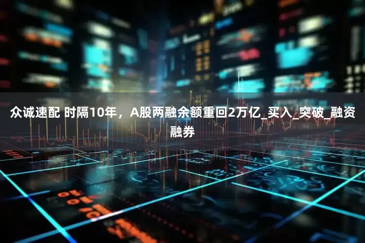 众诚速配 时隔10年，A股两融余额重回2万亿_买入_突破_融资融券