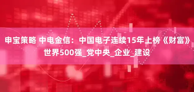 申宝策略 中电金信：中国电子连续15年上榜《财富》世界500强_党中央_企业_建设