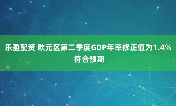 乐盈配资 欧元区第二季度GDP年率修正值为1.4% 符合预期