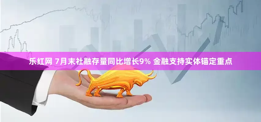 乐红网 7月末社融存量同比增长9% 金融支持实体锚定重点