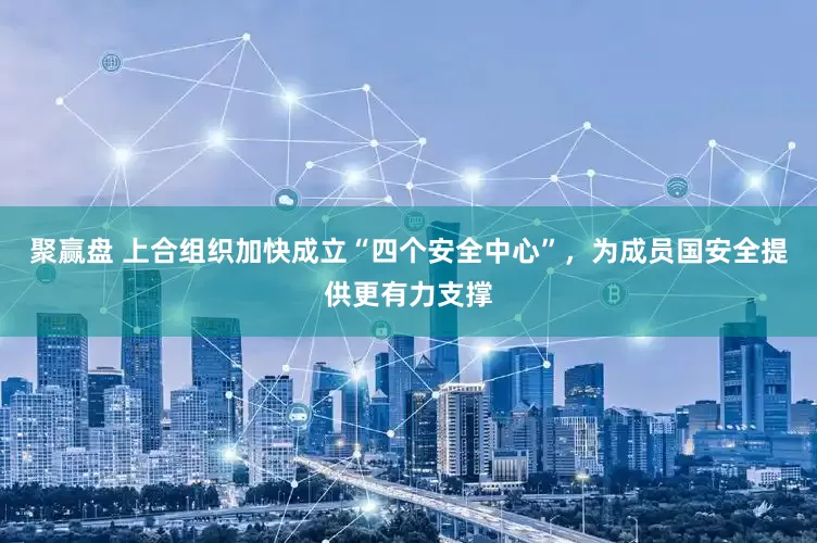 聚赢盘 上合组织加快成立“四个安全中心”，为成员国安全提供更有力支撑