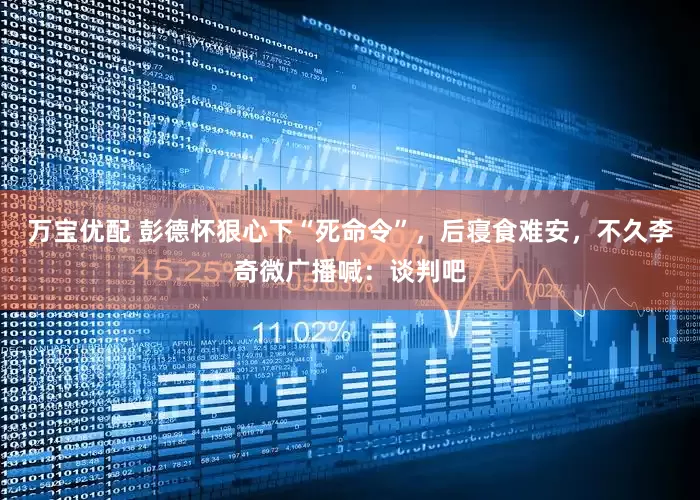 万宝优配 彭德怀狠心下“死命令”，后寝食难安，不久李奇微广播喊：谈判吧