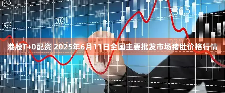 港股T+0配资 2025年6月11日全国主要批发市场猪肚价格行情