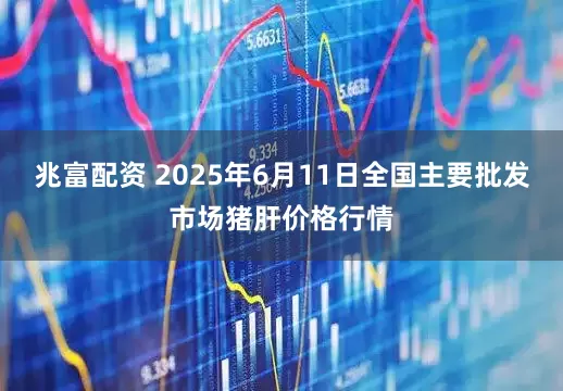 兆富配资 2025年6月11日全国主要批发市场猪肝价格行情