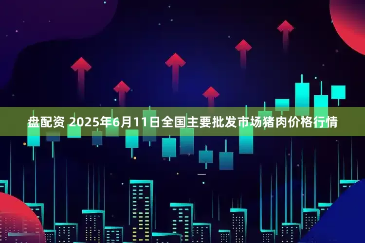 盘配资 2025年6月11日全国主要批发市场猪肉价格行情