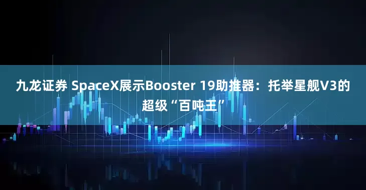 九龙证券 SpaceX展示Booster 19助推器：托举星舰V3的超级“百吨王”