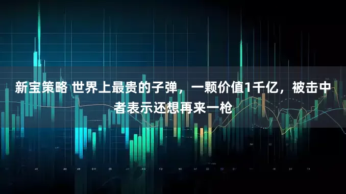 新宝策略 世界上最贵的子弹，一颗价值1千亿，被击中者表示还想再来一枪