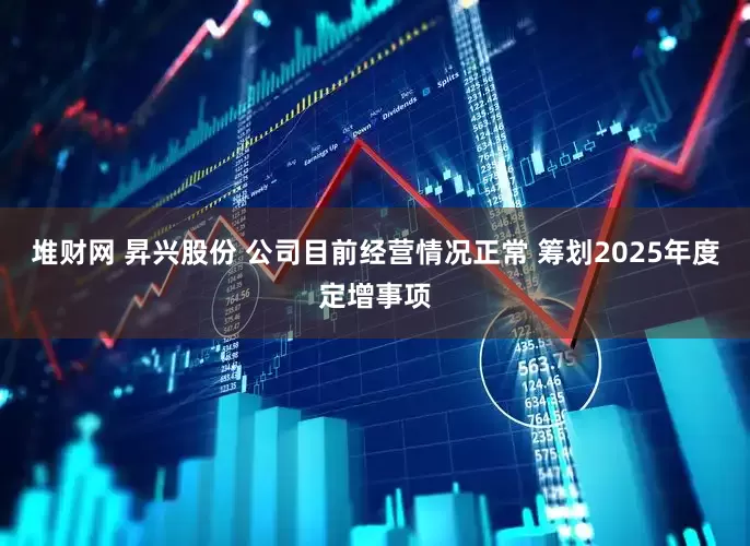 堆财网 昇兴股份 公司目前经营情况正常 筹划2025年度定增事项