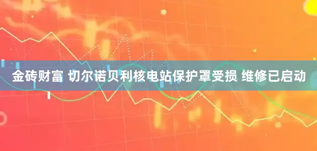 金砖财富 切尔诺贝利核电站保护罩受损 维修已启动