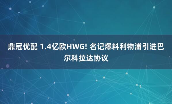 鼎冠优配 1.4亿欧HWG! 名记爆料利物浦引进巴尔科拉达协议