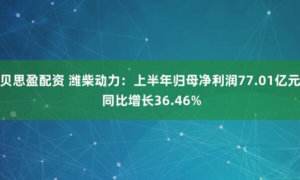 贝思盈配资 潍柴动力：上半年归母净利润77.01亿元 同比增长36.46%