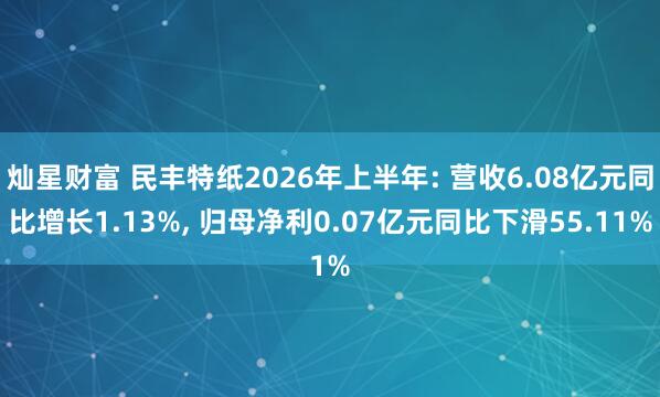 灿星财富 民丰特纸2026年上半年: 营收6.08亿元同比增长1.13%, 归母净利0.07亿元同比下滑55.11%